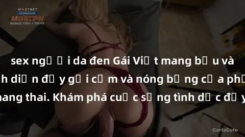 sex người da đen Gái Việt mang bầu và làm tình: Màn trình diễn đầy gợi cảm và nóng bỏng của phụ nữ mang thai. Khám phá cuộc sống tình dục đầy hấp dẫn và mới lạ của họ!