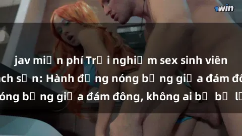 jav miễn phí Trải nghiệm sex sinh viên sôi động trong khách sạn: Hành động nóng bỏng giữa đám đông, không ai bị bỏ lỡ