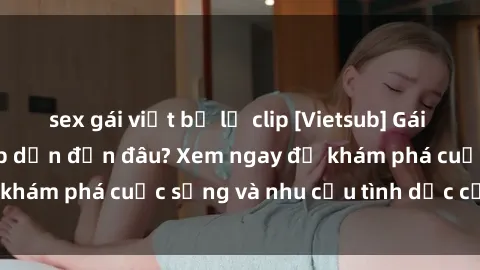 sex gái việt bị lộ clip [Vietsub] Gái mại dâm châu Á hấp dẫn đến đâu? Xem ngay để khám phá cuộc sống và nhu cầu tình dục của họ!
