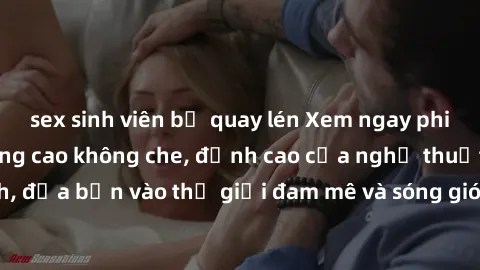sex sinh viên bị quay lén Xem ngay phim sex HD chất lượng cao không che, đỉnh cao của nghệ thuật làm tình, đưa bạn vào thế giới đam mê và sóng gió của tình yêu không giới hạn.