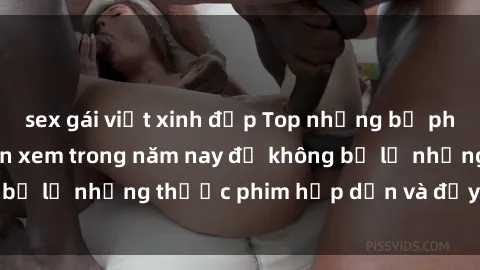 sex gái việt xinh đẹp Top những bộ phim sex hay nhất nên xem trong năm nay để không bỏ lỡ những thước phim hấp dẫn và đầy kịch tính.