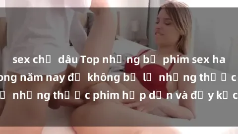 sex chị dâu Top những bộ phim sex hay nhất nên xem trong năm nay để không bỏ lỡ những thước phim hấp dẫn và đầy kịch tính.