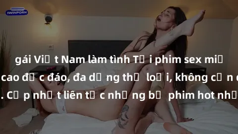 gái Việt Nam làm tình Tải phim sex miễn phí chất lượng cao độc đáo, đa dạng thể loại, không cần đăng ký tài khoản. Cập nhật liên tục những bộ phim hot nhất trên thị trường. Sự lựa chọn hàng đầu cho ng