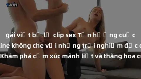 gái việt bị lộ clip sex Tận hưởng cuộc sống tình dục online không che với những trải nghiệm độc đáo và mới lạ. Khám phá cảm xúc mãnh liệt và thăng hoa cùng đối tác tại các trang web chuyên nghiệp.