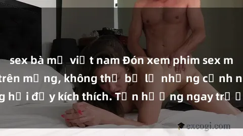 sex bà mẹ việt nam Đón xem phim sex mới nhất đang hot trên mạng, không thể bỏ lỡ những cảnh nóng hổi đầy kích thích. Tận hưởng ngay trước khi bị xoá chóng mặt!