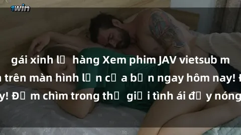 gái xinh lộ hàng Xem phim JAV vietsub mới nhất và hấp dẫn trên màn hình lớn của bạn ngay hôm nay! Đắm chìm trong thế giới tình ái đầy nóng bỏng và kích thích.