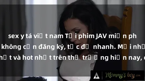 sex y tá việt nam Tải phim JAV miễn phí chất lượng cao, không cần đăng ký, tốc độ nhanh. Mới nhất và hot nhất trên thị trường hiện nay, cập nhật hàng ngày.