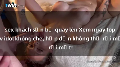 sex khách sạn bị quay lén Xem ngay top jav idol không che, hấp dẫn không thể rời mắt!