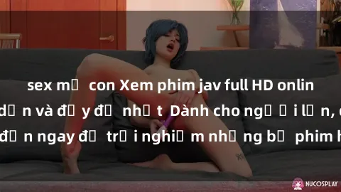 sex mẹ con Xem phim jav full HD online miễn phí - Hấp dẫn và đầy đủ nhất  Dành cho người lớn, đến ngay để trải nghiệm những bộ phim hấp dẫn và hấp dẫn.