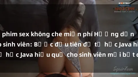 phim sex không che miễn phí Hướng dẫn cách học Java cho sinh viên: Bước đầu tiên để tự học Java hiệu quả cho sinh viên mới bắt đầu là gì?