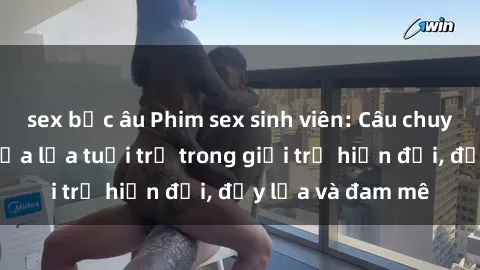 sex bắc âu Phim sex sinh viên: Câu chuyện nóng bỏng của lứa tuổi trẻ trong giới trẻ hiện đại, đầy lửa và đam mê