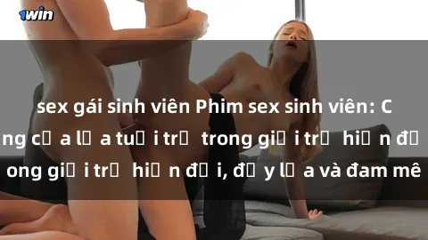 sex gái sinh viên Phim sex sinh viên: Câu chuyện nóng bỏng của lứa tuổi trẻ trong giới trẻ hiện đại, đầy lửa và đam mê