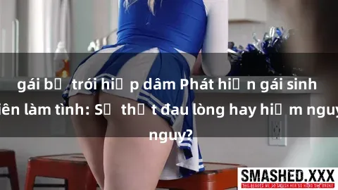 gái bị trói hiếp dâm Phát hiện gái sinh viên làm tình: Sự thật đau lòng hay hiểm nguy?