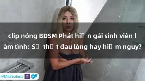 clip nóng BDSM Phát hiện gái sinh viên làm tình: Sự thật đau lòng hay hiểm nguy?