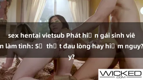sex hentai vietsub Phát hiện gái sinh viên làm tình: Sự thật đau lòng hay hiểm nguy?