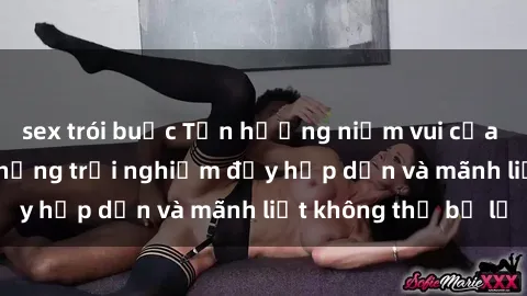 sex trói buộc Tận hưởng niềm vui của sex với gái trẻ: những trải nghiệm đầy hấp dẫn và mãnh liệt không thể bỏ lỡ