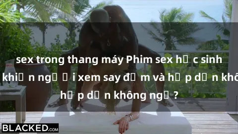 sex trong thang máy Phim sex học sinh: Điều gì khiến người xem say đắm và hấp dẫn không ngờ?