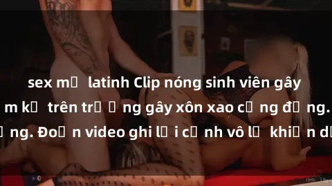 sex mỹ latinh Clip nóng sinh viên gây sốc: Hành động cấm kỵ trên trường gây xôn xao cộng đồng. Đoạn video ghi lại cảnh vô lễ khiến dư luận bức xúc.