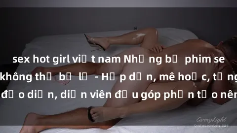 sex hot girl việt nam Những bộ phim sex gái già đỉnh cao không thể bỏ lỡ - Hấp dẫn, mê hoặc, từng đạo diễn, diễn viên đều góp phần tạo nên sự hấp dẫn, kích thích.