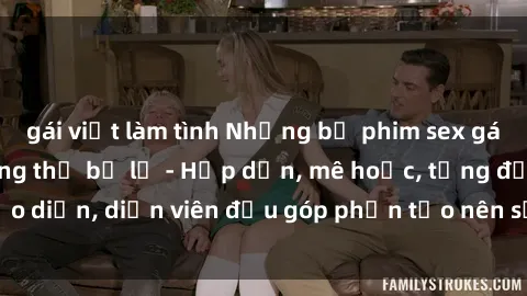 gái việt làm tình Những bộ phim sex gái già đỉnh cao không thể bỏ lỡ - Hấp dẫn, mê hoặc, từng đạo diễn, diễn viên đều góp phần tạo nên sự hấp dẫn, kích thích.