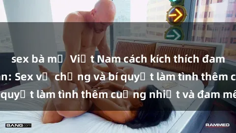 sex bà mẹ Việt Nam cách kích thích đam mê trong hôn nhân: Sex vợ chồng và bí quyết làm tình thêm cuồng nhiệt và đam mê