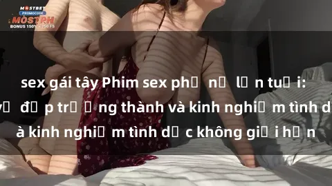 sex gái tây Phim sex phụ nữ lớn tuổi: Sức hút đằng sau vẻ đẹp trưởng thành và kinh nghiệm tình dục không giới hạn