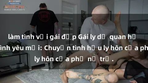 làm tình với gái đẹp Gái ly dị quan hệ tìm kiếm tình yêu mới: Chuyện tình hậu ly hôn của phụ nữ trẻ.