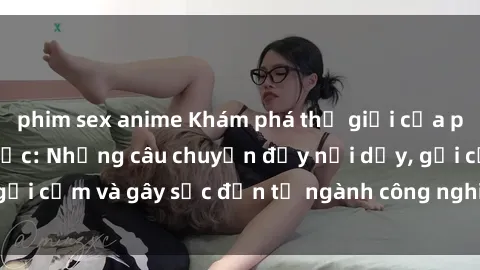 phim sex anime Khám phá thế giới của phim sex nô lệ tình dục: Những câu chuyện đầy nổi dậy, gợi cảm và gây sốc đến từ ngành công nghiệp giải trí đen tối