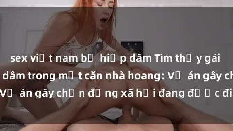 sex việt nam bị hiếp dâm Tìm thấy gái bị trói và bị hiếp dâm trong một căn nhà hoang: Vụ án gây chấn động xã hội đang được điều tra vào.