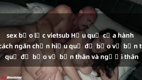 sex bạo lực vietsub Hậu quả của hành vi bạo dâm sex và cách ngăn chặn hiệu quả để bảo vệ bản thân và người thân