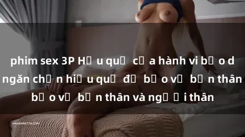 phim sex 3P Hậu quả của hành vi bạo dâm sex và cách ngăn chặn hiệu quả để bảo vệ bản thân và người thân