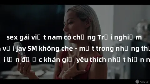 sex gái việt nam có chồng Trải nghiệm cảm xúc thăng hoa với jav SM không che - một trong những thể loại phim người lớn được khán giả yêu thích nhất hiện nay. Đảm bảo đem lại sự hấp dẫn, kích thích tối