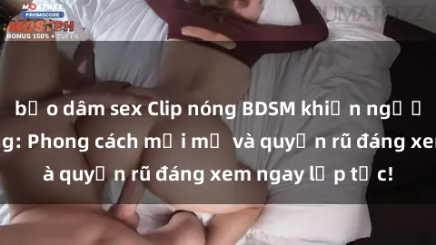 bạo dâm sex Clip nóng BDSM khiến người xem phát cuồng: Phong cách mới mẻ và quyến rũ đáng xem ngay lập tức!