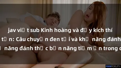 jav việt sub Kinh hoàng và đầy kích thích với phim sex tra tấn: Câu chuyện đen tối và khả năng đánh thức bản năng tiềm ẩn trong con người
