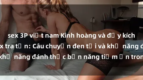 sex 3P việt nam Kinh hoàng và đầy kích thích với phim sex tra tấn: Câu chuyện đen tối và khả năng đánh thức bản năng tiềm ẩn trong con người