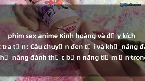 phim sex anime Kinh hoàng và đầy kích thích với phim sex tra tấn: Câu chuyện đen tối và khả năng đánh thức bản năng tiềm ẩn trong con người