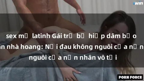 sex mỹ latinh Gái trẻ bị hiếp dâm bạo lực trong căn nhà hoang: Nỗi đau không nguôi của nạn nhân vô tội