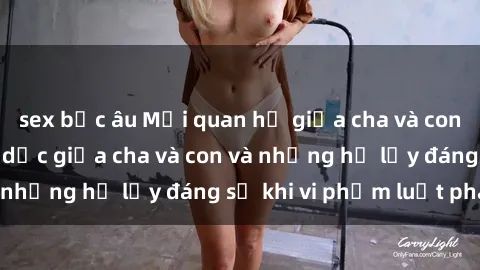 sex bắc âu Mối quan hệ giữa cha và con: Sự thật về tình dục giữa cha và con và những hệ lụy đáng sợ khi vi phạm luật pháp.