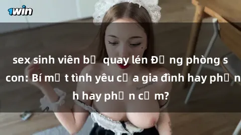 sex sinh viên bị quay lén Động phòng sex mẹ con: Bí mật tình yêu của gia đình hay phản cảm?