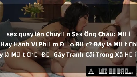 sex quay lén Chuyện Sex Ông Cháu: Mối Quan Hệ Gia Đình Hay Hành Vi Phạm Đạo Đức? Đây là Một Chủ Đề Gây Tranh Cãi Trong Xã Hội Hiện Nay.