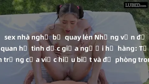 sex nhà nghỉ bị quay lén Những vấn đề đáng quan tâm về quan hệ tình dục giữa người họ hàng: Tầm quan trọng của việc hiểu biết và đề phòng trong việc tiếp xúc trong gia đình.