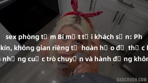 sex phòng tắm Bí mật tại khách sạn: Phòng quay lén khép kín, không gian riêng tư hoàn hảo để thực hiện những cuộc trò chuyện và hành động không bị người khác phát hiện.