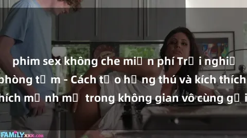 phim sex không che miễn phí Trải nghiệm mới lạ với sex phòng tắm - Cách tạo hứng thú và kích thích mạnh mẽ trong không gian vô cùng gợi cảm và lãng mạn