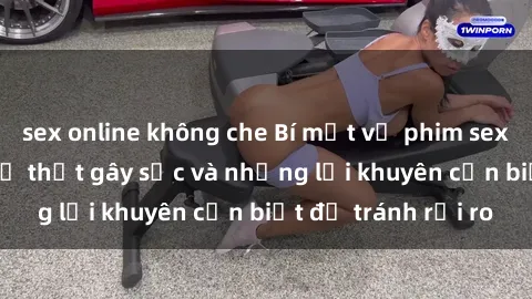 sex online không che Bí mật về phim sex nơi công cộng: Sự thật gây sốc và những lời khuyên cần biết để tránh rủi ro