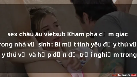sex châu âu vietsub Khám phá cảm giác mới mẻ với sex trong nhà vệ sinh: Bí mật tình yêu đầy thú vị và hấp dẫn để trải nghiệm trong đêm hôm nay!