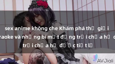sex anime không che Khám phá thế giới sex quán karaoke và những bí mật động trời chưa hề được tiết lộ