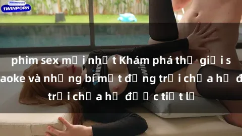 phim sex mới nhất Khám phá thế giới sex quán karaoke và những bí mật động trời chưa hề được tiết lộ