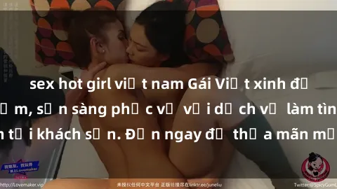 sex hot girl việt nam Gái Việt xinh đẹp, nồng nàn tình cảm, sẵn sàng phục vụ với dịch vụ làm tình tại khách sạn. Đến ngay để thỏa mãn mọi khao khát của bạn!