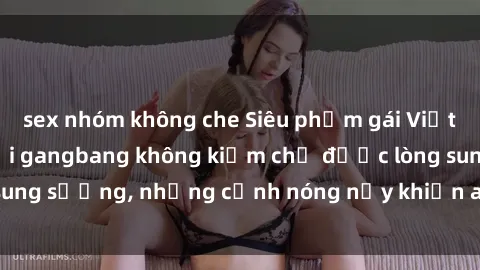 sex nhóm không che Siêu phẩm gái Việt tham gia trong buổi gangbang không kiềm chế được lòng sung sướng, những cảnh nóng nảy khiến ai cũng phải mãn nhãn