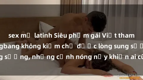 sex mỹ latinh Siêu phẩm gái Việt tham gia trong buổi gangbang không kiềm chế được lòng sung sướng, những cảnh nóng nảy khiến ai cũng phải mãn nhãn